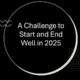 A Challenge to Start and End Well in 2025